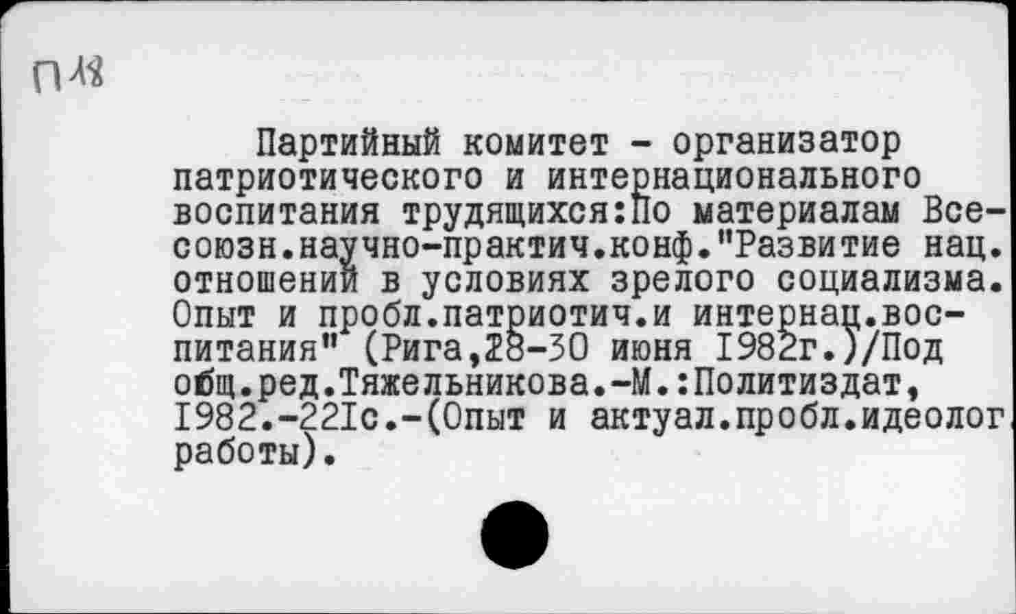 ﻿
Партийный комитет - организатор патриотического и интернационального воспитания трудящихся:По материалам Все-союзн.научно-практич.конф."Развитие нац. отношений в условиях зрелого социализма. Опыт и пробл.патриотич.и интернац.воспитания” (Рига,28-30 июня 1982г.)/Под общ.ред.Тяжельникова.-М.:Политиздат, 1982.-221с.-(Опыт и актуал.пробл.идеолог работы).